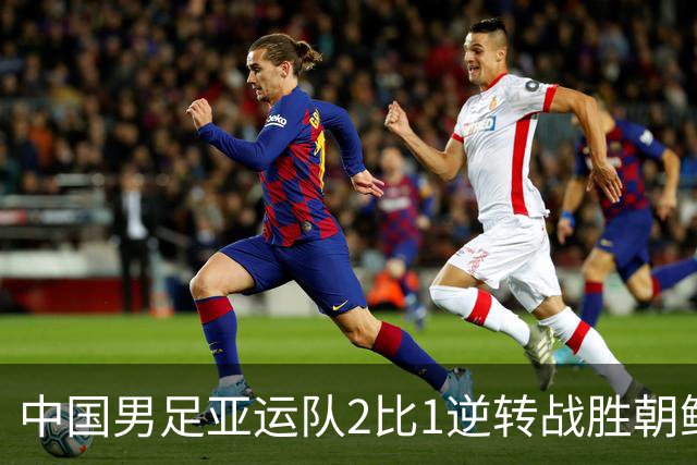 中国男足亚运队2比1逆转战胜朝鲜队，收获名古屋亚运会开门红